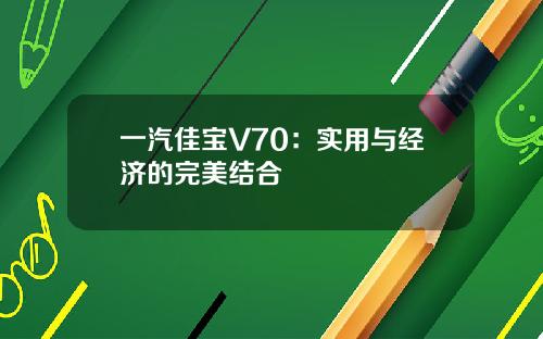 一汽佳宝V70：实用与经济的完美结合