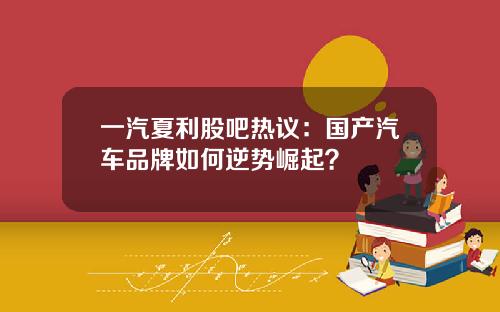 一汽夏利股吧热议：国产汽车品牌如何逆势崛起？