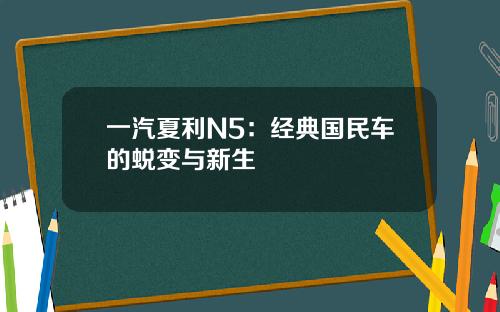 一汽夏利N5：经典国民车的蜕变与新生