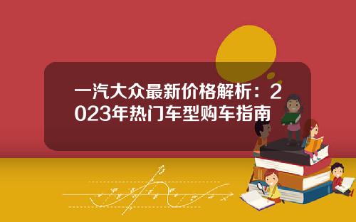 一汽大众最新价格解析：2023年热门车型购车指南
