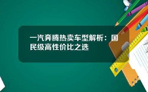 一汽奔腾热卖车型解析：国民级高性价比之选