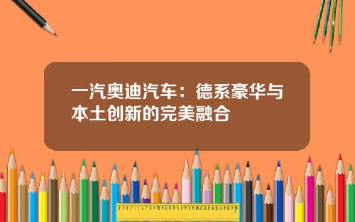 一汽奥迪汽车：德系豪华与本土创新的完美融合
