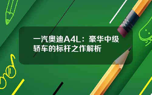 一汽奥迪A4L：豪华中级轿车的标杆之作解析