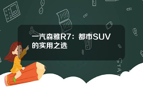 一汽森雅R7：都市SUV的实用之选