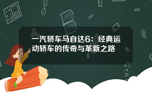一汽轿车马自达6：经典运动轿车的传奇与革新之路
