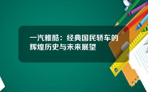 一汽雅酷：经典国民轿车的辉煌历史与未来展望