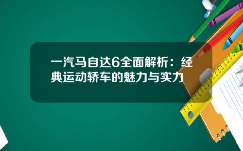 一汽马自达6全面解析：经典运动轿车的魅力与实力