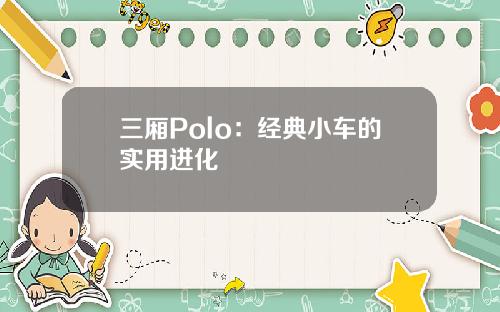 三厢Polo：经典小车的实用进化