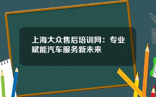 上海大众售后培训网：专业赋能汽车服务新未来