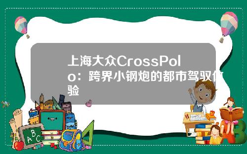 上海大众CrossPolo：跨界小钢炮的都市驾驭体验