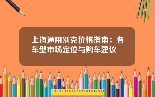 上海通用别克价格指南：各车型市场定位与购车建议