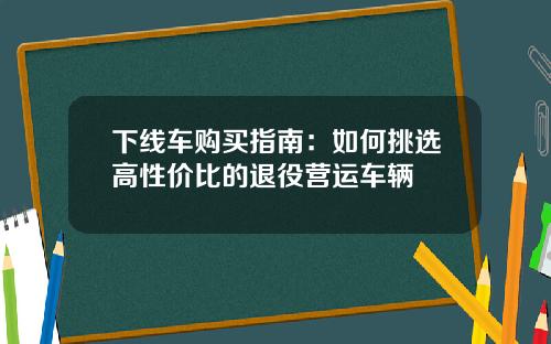 下线车购买指南：如何挑选高性价比的退役营运车辆