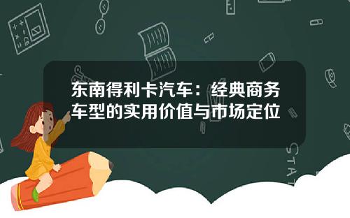 东南得利卡汽车：经典商务车型的实用价值与市场定位