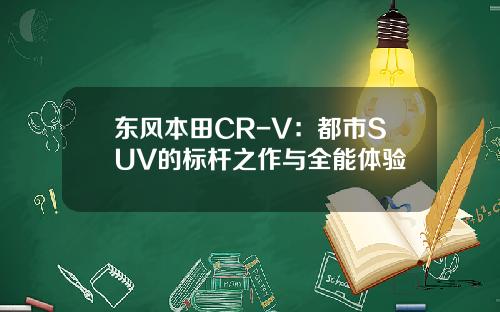 东风本田CR-V：都市SUV的标杆之作与全能体验