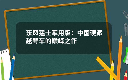 东风猛士军用版：中国硬派越野车的巅峰之作