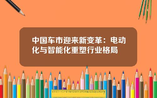 中国车市迎来新变革：电动化与智能化重塑行业格局