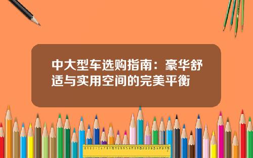 中大型车选购指南：豪华舒适与实用空间的完美平衡