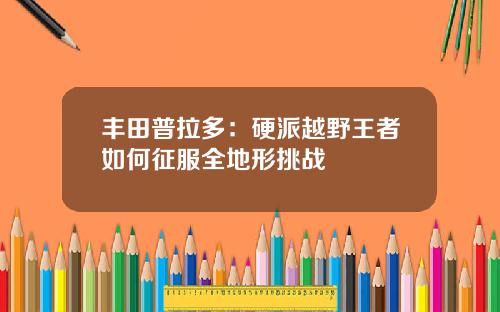 丰田普拉多：硬派越野王者如何征服全地形挑战