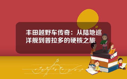 丰田越野车传奇：从陆地巡洋舰到普拉多的硬核之旅