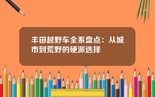丰田越野车全系盘点：从城市到荒野的硬派选择