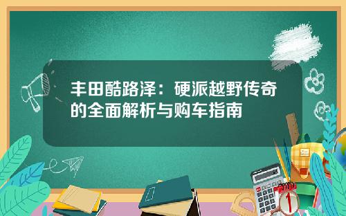 丰田酷路泽：硬派越野传奇的全面解析与购车指南