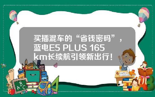 买插混车的“省钱密码”，蓝电E5 PLUS 165km长续航引领新出行！