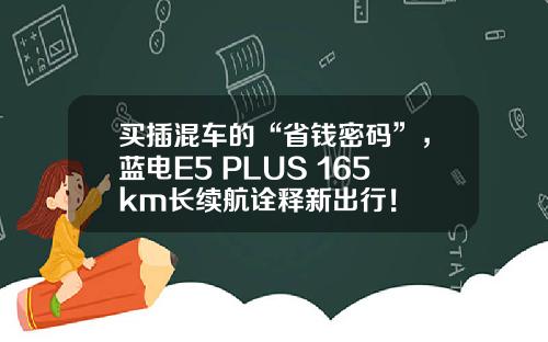 买插混车的“省钱密码”，蓝电E5 PLUS 165km长续航诠释新出行！