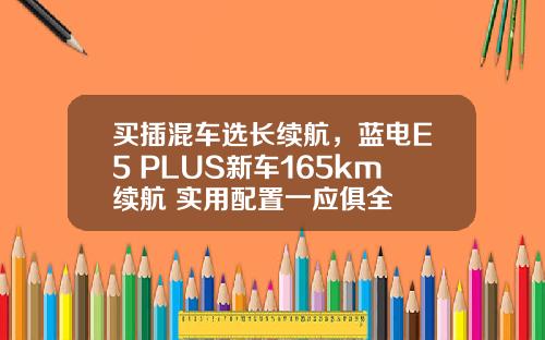买插混车选长续航，蓝电E5 PLUS新车165km续航+实用配置一应俱全