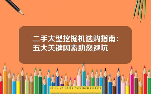 二手大型挖掘机选购指南：五大关键因素助您避坑