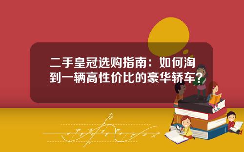 二手皇冠选购指南：如何淘到一辆高性价比的豪华轿车？