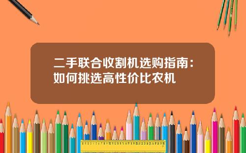 二手联合收割机选购指南：如何挑选高性价比农机