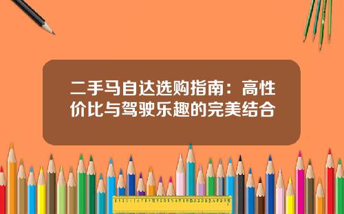 二手马自达选购指南：高性价比与驾驶乐趣的完美结合