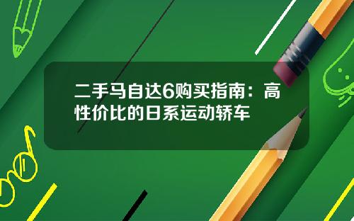 二手马自达6购买指南：高性价比的日系运动轿车