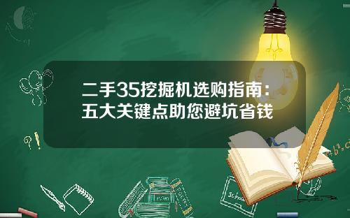 二手35挖掘机选购指南：五大关键点助您避坑省钱