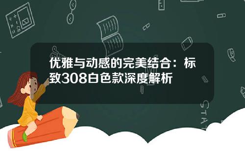 优雅与动感的完美结合：标致308白色款深度解析