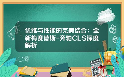 优雅与性能的完美结合：全新梅赛德斯-奔驰CLS深度解析