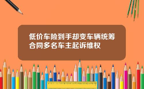 低价车险到手却变车辆统筹合同多名车主起诉维权