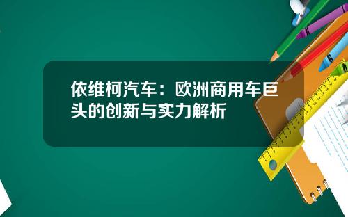 依维柯汽车：欧洲商用车巨头的创新与实力解析