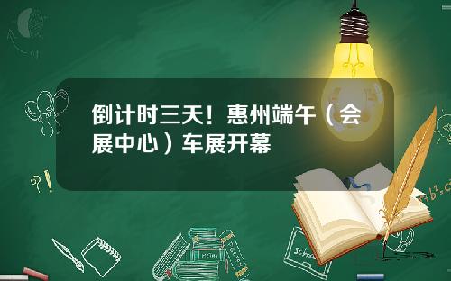 倒计时三天！惠州端午（会展中心）车展开幕
