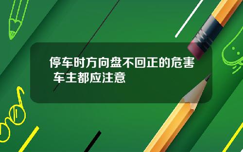 停车时方向盘不回正的危害 车主都应注意
