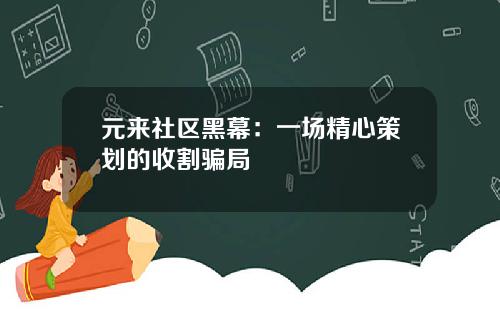 元来社区黑幕：一场精心策划的收割骗局