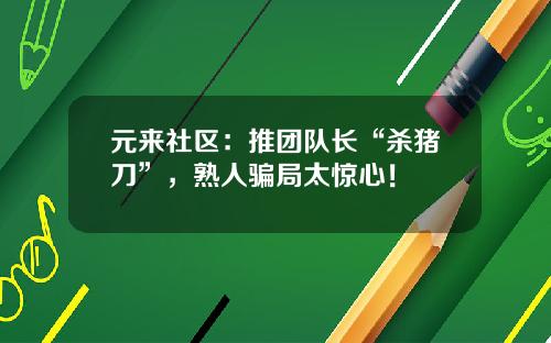 元来社区：推团队长“杀猪刀”，熟人骗局太惊心！