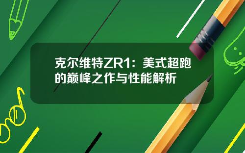 克尔维特ZR1：美式超跑的巅峰之作与性能解析