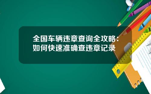 全国车辆违章查询全攻略：如何快速准确查违章记录