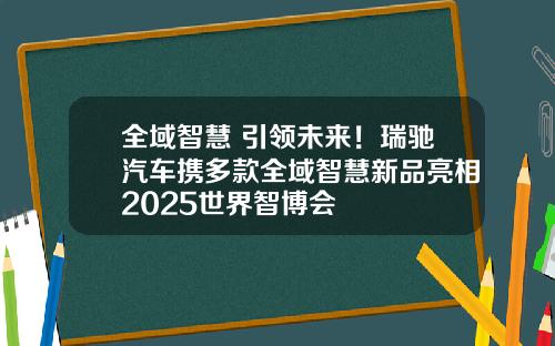 全域智慧 引领未来！瑞驰汽车携多款全域智慧新品亮相2025世界智博会