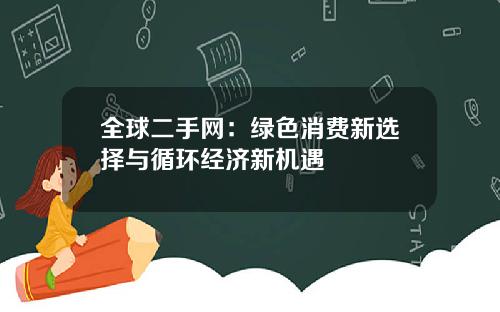 全球二手网：绿色消费新选择与循环经济新机遇