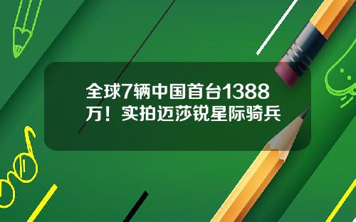 全球7辆中国首台1388万！实拍迈莎锐星际骑兵