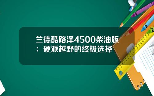 兰德酷路泽4500柴油版：硬派越野的终极选择