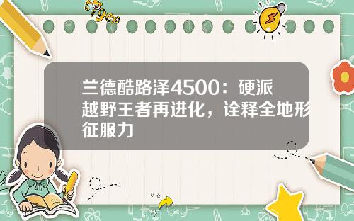 兰德酷路泽4500：硬派越野王者再进化，诠释全地形征服力