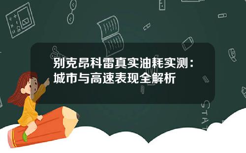 别克昂科雷真实油耗实测：城市与高速表现全解析
